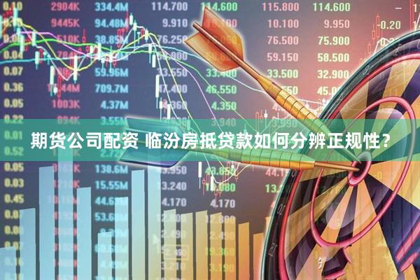 期货公司配资 临汾房抵贷款如何分辨正规性？