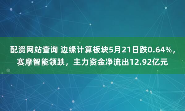 配资网站查询 边缘计算板块5月21日跌0.64%，赛摩智能领跌，主力资金净流出12.92亿元