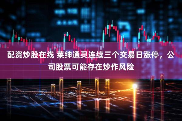 配资炒股在线 莱绅通灵连续三个交易日涨停，公司股票可能存在炒作风险