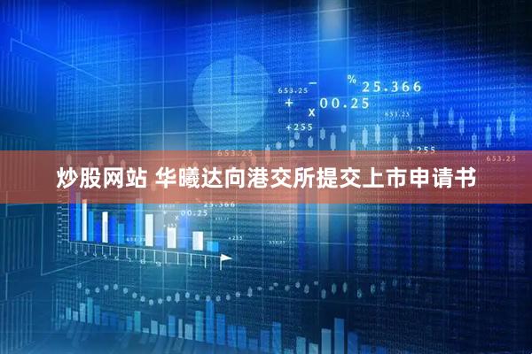 炒股网站 华曦达向港交所提交上市申请书