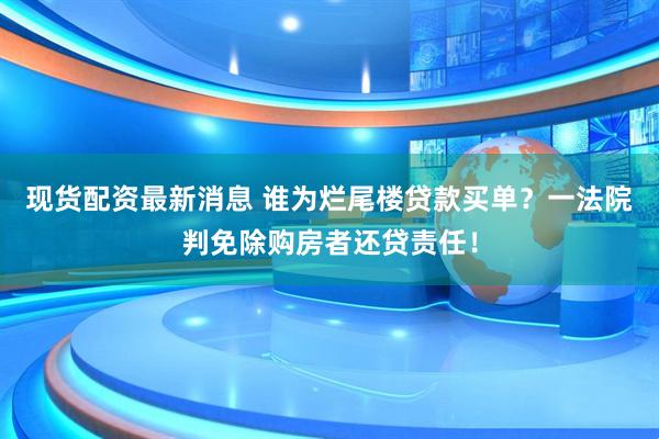 现货配资最新消息 谁为烂尾楼贷款买单？一法院判免除购房者还贷责任！