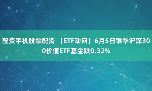 配资手机股票配资 【ETF动向】6月5日银华沪深300价值ETF基金跌0.32%