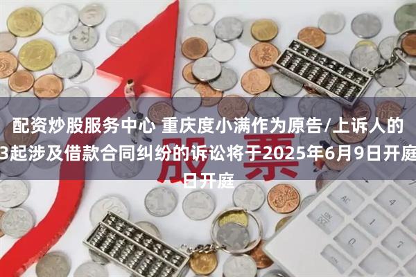 配资炒股服务中心 重庆度小满作为原告/上诉人的3起涉及借款合同纠纷的诉讼将于2025年6月9日开庭
