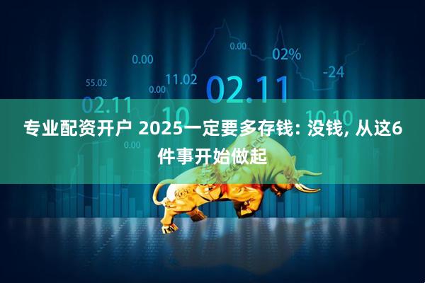 专业配资开户 2025一定要多存钱: 没钱, 从这6件事开始做起