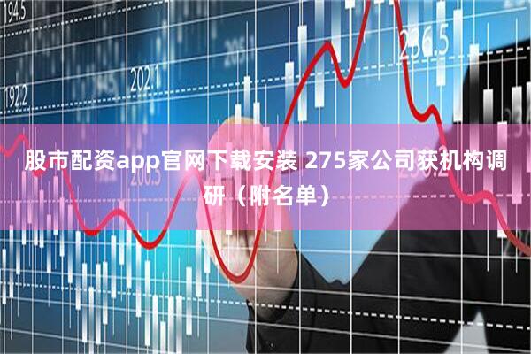 股市配资app官网下载安装 275家公司获机构调研（附名单）