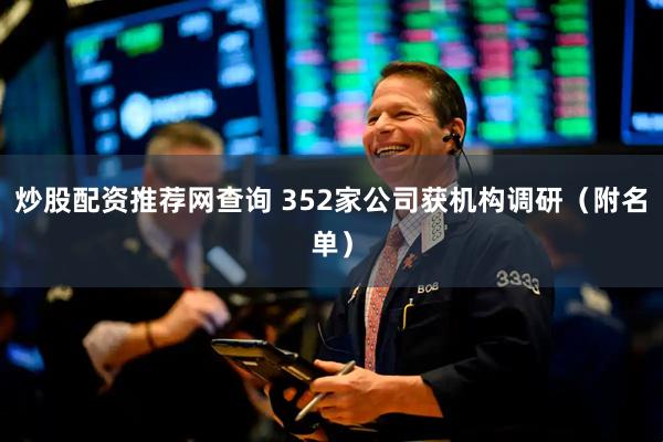 炒股配资推荐网查询 352家公司获机构调研（附名单）