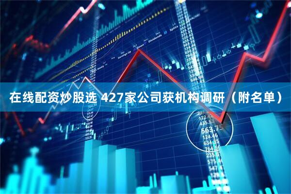在线配资炒股选 427家公司获机构调研（附名单）