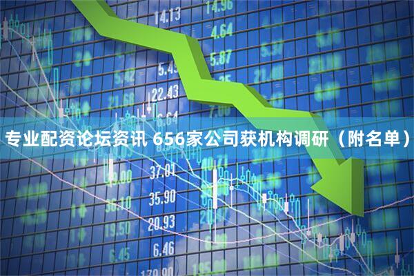 专业配资论坛资讯 656家公司获机构调研（附名单）