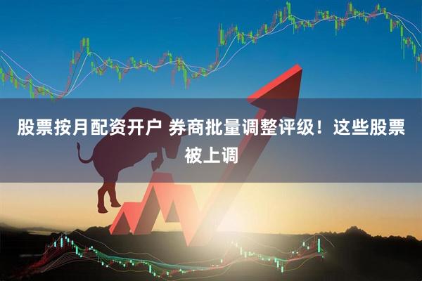 股票按月配资开户 券商批量调整评级！这些股票被上调