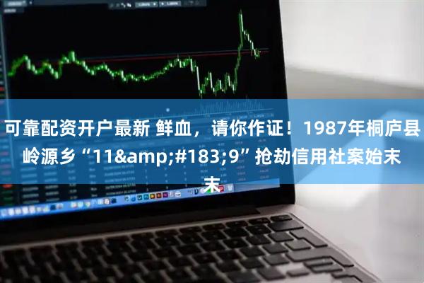 可靠配资开户最新 鲜血，请你作证！1987年桐庐县岭源乡“11&#183;9”抢劫信用社案始末