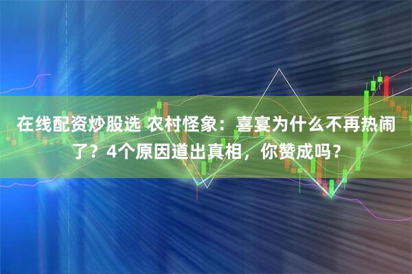 在线配资炒股选 农村怪象：喜宴为什么不再热闹了？4个原因道出真相，你赞成吗？